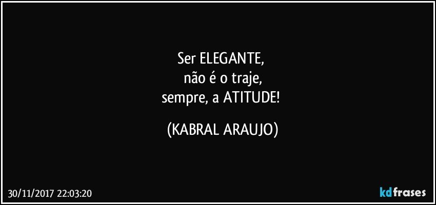 Ser ELEGANTE, 
não é o traje,
sempre, a ATITUDE! (KABRAL ARAUJO)