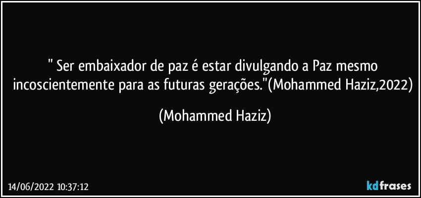 " Ser embaixador de paz é estar divulgando a Paz mesmo incoscientemente para as futuras gerações."(Mohammed Haziz,2022) (Mohammed Haziz)