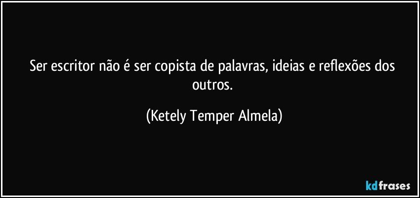 Ser escritor não é ser copista de palavras, ideias e reflexões dos outros. (Ketely Temper Almela)