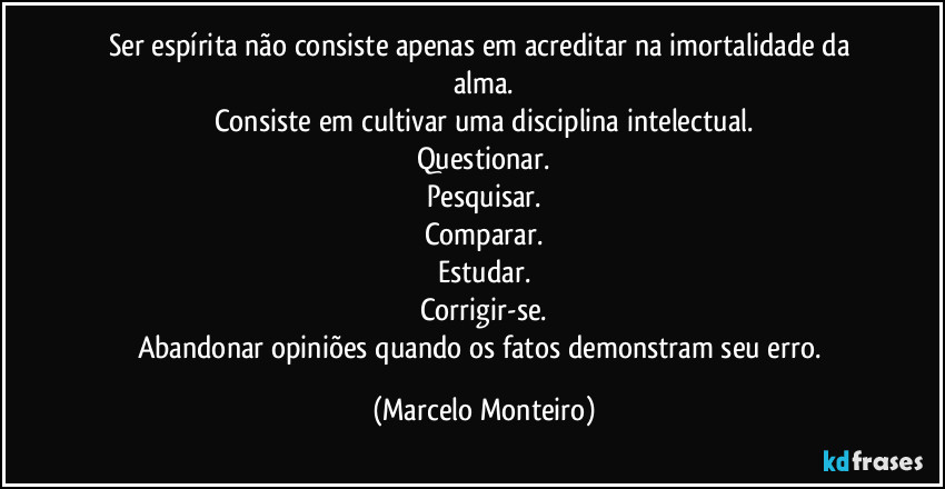 Ser espírita não consiste apenas em acreditar na imortalidade da alma.
Consiste em cultivar uma disciplina intelectual.
Questionar.
Pesquisar.
Comparar.
Estudar.
Corrigir-se.
Abandonar opiniões quando os fatos demonstram seu erro. (Marcelo Monteiro)