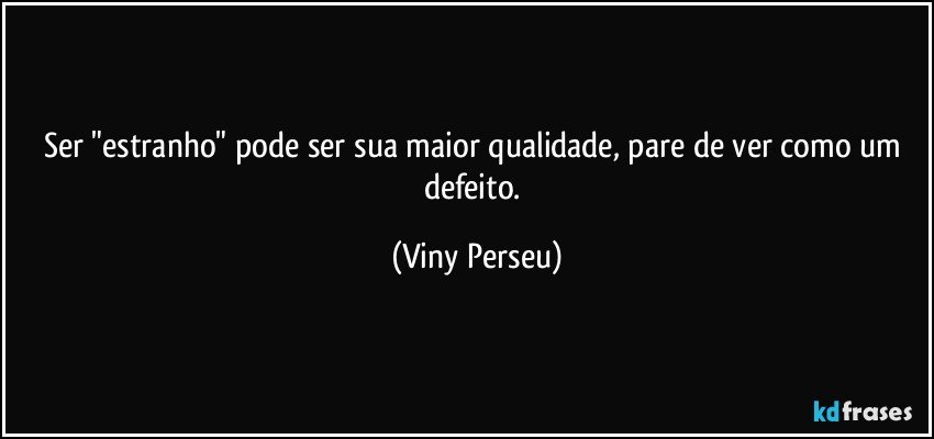 Ser "estranho" pode ser sua maior qualidade, pare de ver como um defeito. (Viny Perseu)