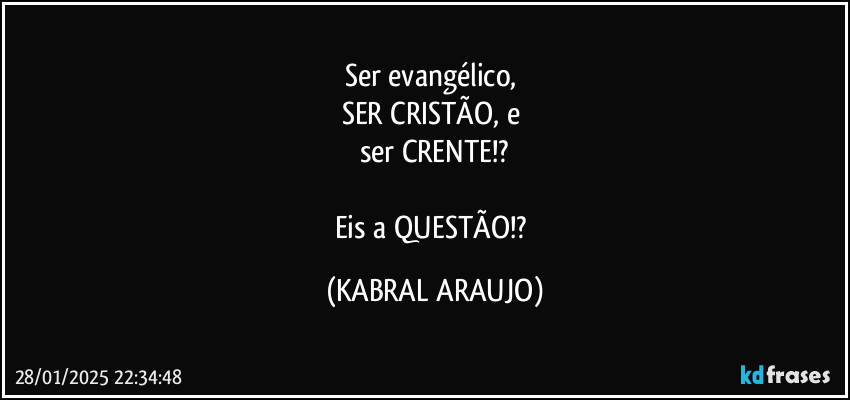 Ser evangélico, 
SER CRISTÃO, e 
ser CRENTE!?

Eis a QUESTÃO!? (KABRAL ARAUJO)