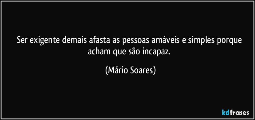 Ser exigente demais afasta as pessoas amáveis e simples porque acham que são incapaz. (Mário Soares)