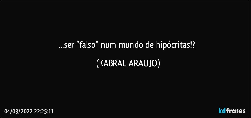 ...ser "falso" num mundo de hipócritas!? (KABRAL ARAUJO)