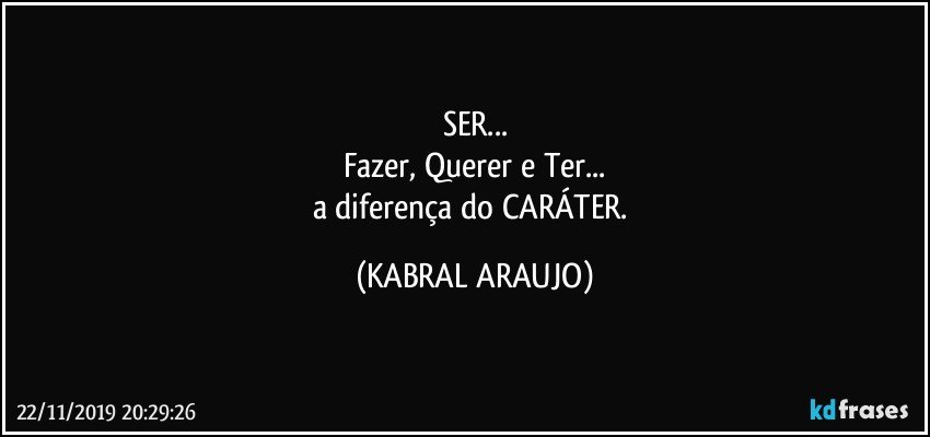 SER...
Fazer, Querer e Ter...
a diferença do CARÁTER. (KABRAL ARAUJO)