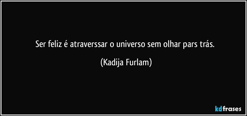 Ser feliz é  atraverssar o universo  sem olhar pars trás. (Kadija Furlam)