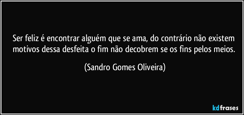 Ser feliz é encontrar alguém que se ama, do contrário não existem motivos dessa desfeita o fim não decobrem se os fins pelos meios. (Sandro Gomes Oliveira)