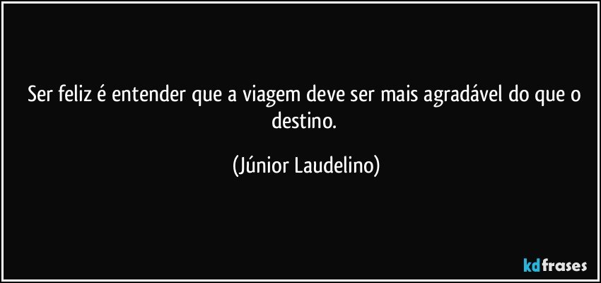 Ser feliz é entender que a viagem deve ser mais agradável do que o destino. (Júnior Laudelino)