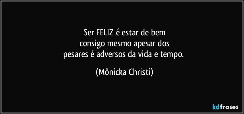 Ser FELIZ é estar de bem
consigo mesmo apesar dos
pesares é adversos da vida e tempo. (Mônicka Christi)