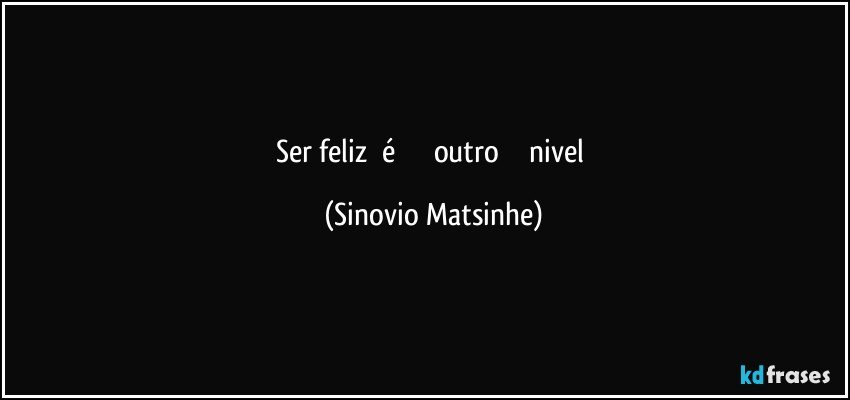 Ser feliz      é                 outro               nivel (Sinovio Matsinhe)