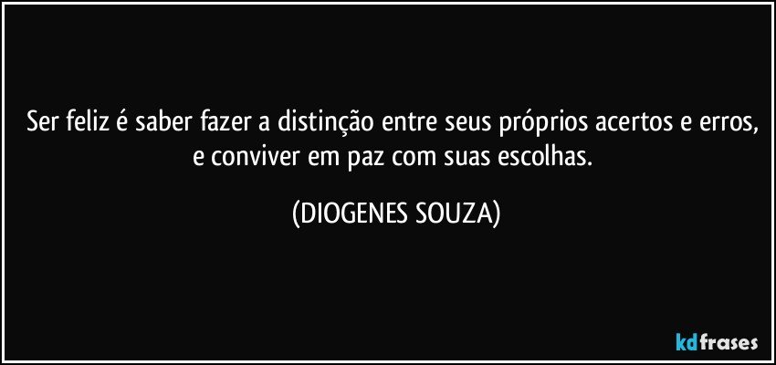 Ser feliz é saber fazer a distinção entre seus próprios acertos e erros, e conviver em paz com suas escolhas. (DIOGENES SOUZA)