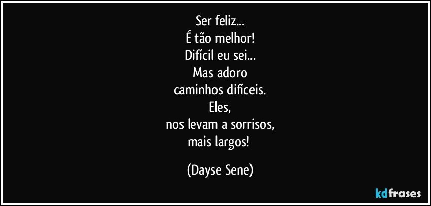 Ser feliz...
É tão melhor!
Difícil eu sei...
Mas adoro
caminhos difíceis.
Eles,
nos levam a sorrisos,
mais largos! (Dayse Sene)