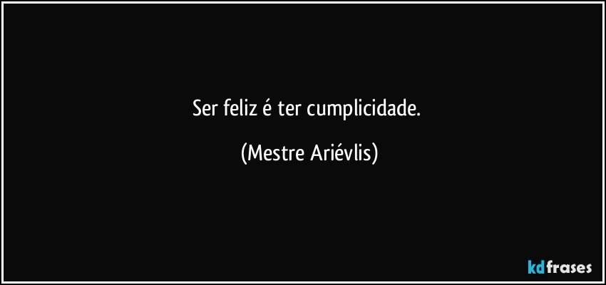 Ser feliz é ter cumplicidade. (Mestre Ariévlis)