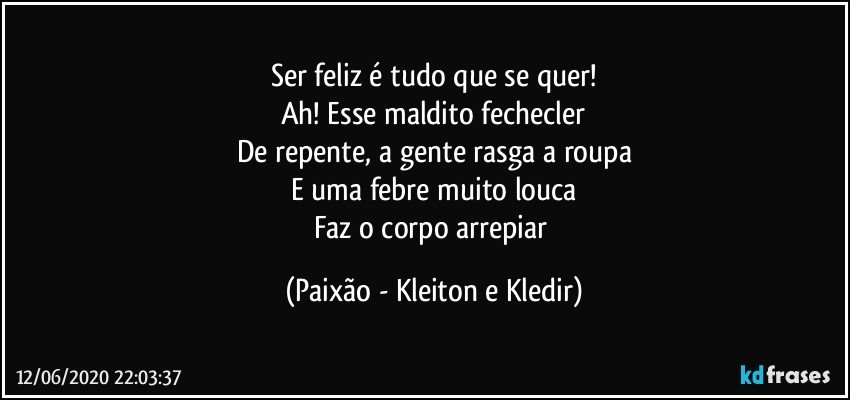 Ser feliz é tudo que se quer!
Ah! Esse maldito fechecler
De repente, a gente rasga a roupa
E uma febre muito louca
Faz o corpo arrepiar (Paixão - Kleiton e Kledir)