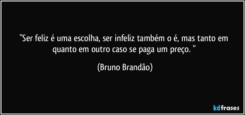 "Ser feliz é uma escolha, ser infeliz também o é, mas tanto em quanto em outro caso se paga um preço. " (Bruno Brandão)