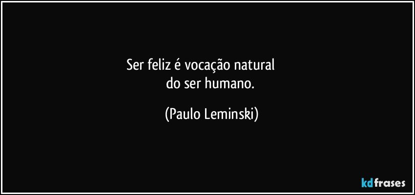 Ser feliz é vocação natural                     
do ser humano. (Paulo Leminski)