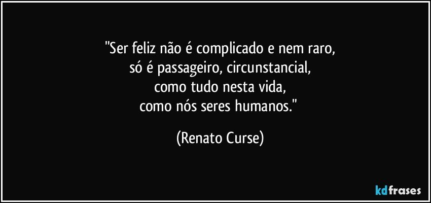 "Ser feliz não é complicado e nem raro,
só é passageiro, circunstancial,
como tudo nesta vida,
como nós seres humanos." (Renato Curse)