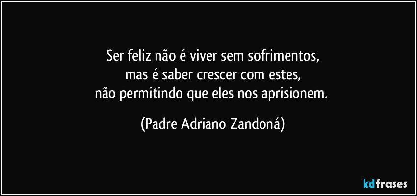 Ser feliz não é viver sem sofrimentos,
mas é saber crescer com estes,
não permitindo que eles nos aprisionem. (Padre Adriano Zandoná)