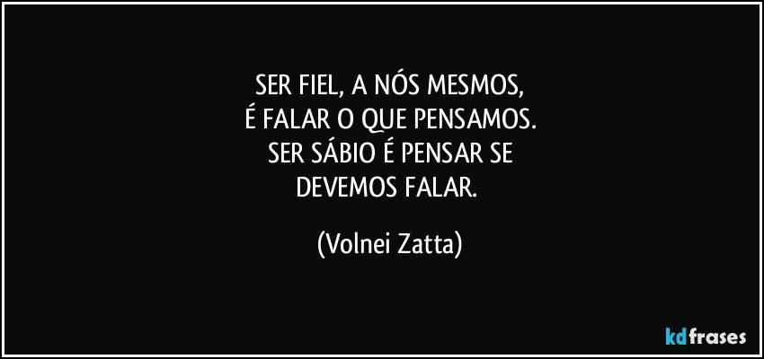 SER FIEL, A NÓS MESMOS,
É FALAR O QUE PENSAMOS.
SER SÁBIO É PENSAR SE
DEVEMOS FALAR. (Volnei Zatta)