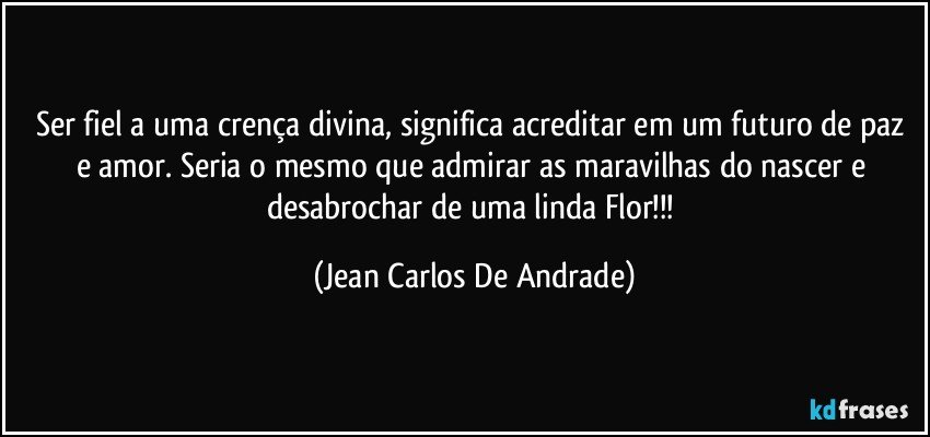 Ser fiel a uma crença divina, significa acreditar em um futuro de paz e amor. Seria o mesmo que admirar as maravilhas do nascer e desabrochar de uma linda Flor!!! (Jean Carlos De Andrade)