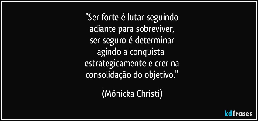 "Ser forte é lutar seguindo
adiante para sobreviver,
ser seguro é determinar
agindo a conquista
estrategicamente e crer na
consolidação do objetivo." (Mônicka Christi)