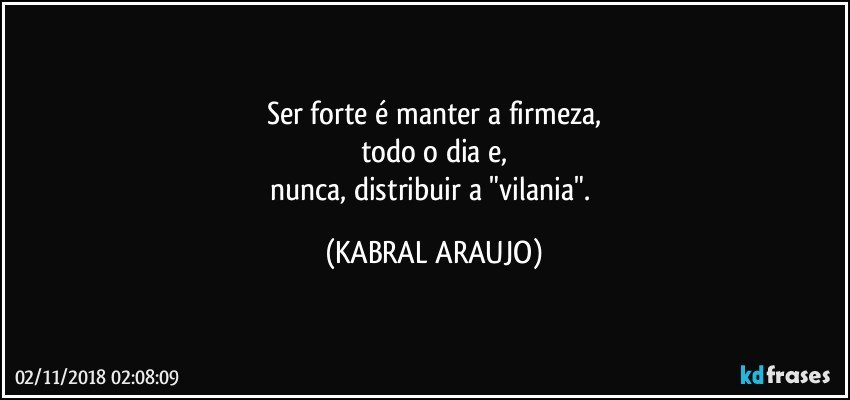 Ser forte é manter a firmeza,
todo o dia e,
nunca, distribuir a "vilania". (KABRAL ARAUJO)