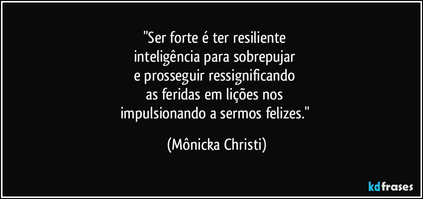 "Ser forte é ter resiliente 
inteligência para sobrepujar 
e prosseguir ressignificando 
as feridas em lições nos 
impulsionando a sermos felizes." (Mônicka Christi)