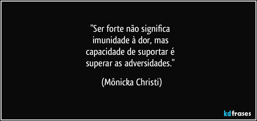 "Ser forte não significa 
imunidade à dor, mas 
capacidade de suportar é 
superar as adversidades." (Mônicka Christi)