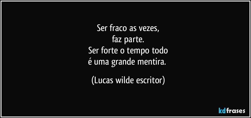 Ser fraco as vezes,
faz parte.
Ser forte o tempo todo
é uma grande mentira. (Lucas wilde escritor)