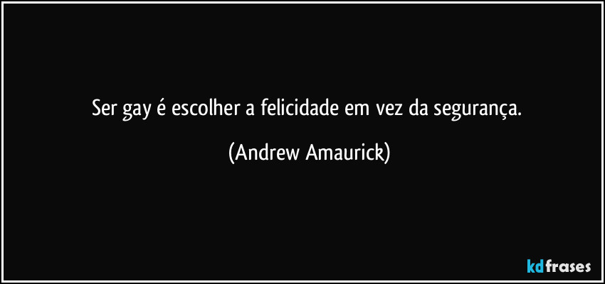 Ser gay é escolher a felicidade em vez da segurança. (Andrew Amaurick)