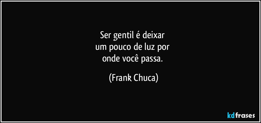 Ser gentil é deixar 
um pouco de luz por 
onde você passa. (Frank Chuca)