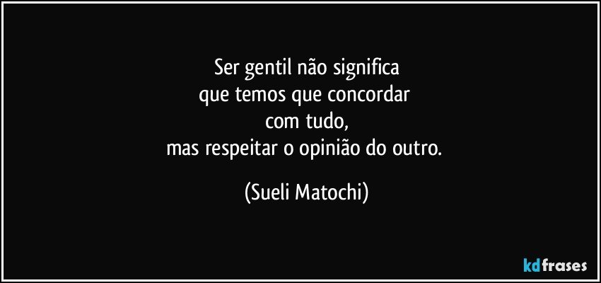 Ser gentil não significa
que temos que concordar 
com tudo,
mas respeitar o opinião do outro. (Sueli Matochi)