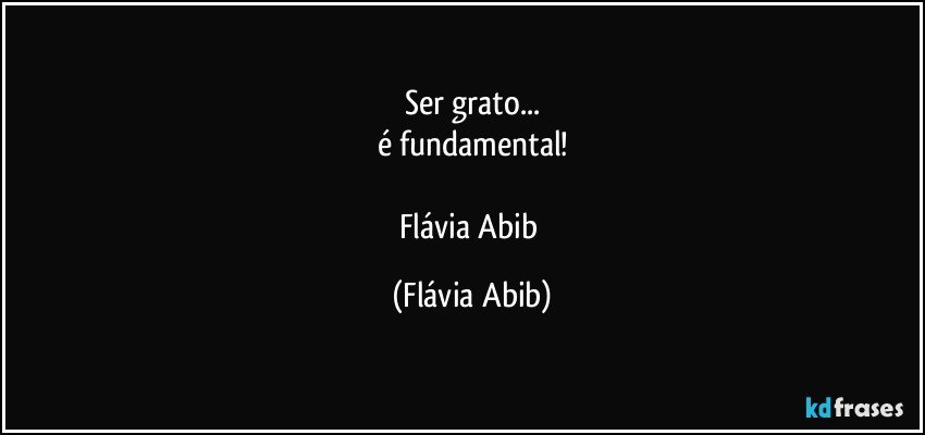 Ser grato...
é fundamental!

Flávia Abib (Flávia Abib)