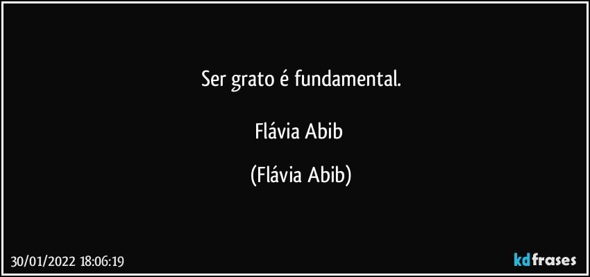 Ser grato é fundamental.

Flávia Abib (Flávia Abib)