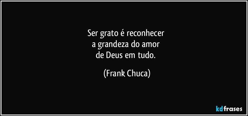 Ser grato é reconhecer 
a grandeza do amor 
de Deus em tudo. (Frank Chuca)