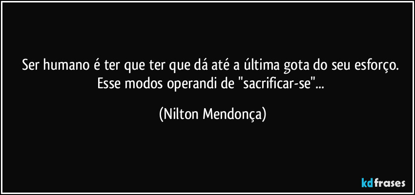 Ser humano é ter que ter que dá até a última gota do seu esforço. 
Esse modos operandi de "sacrificar-se"... (Nilton Mendonça)