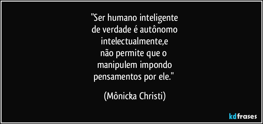 "Ser humano inteligente
de verdade é autônomo
 intelectualmente,e 
não permite que o 
manipulem impondo
pensamentos por ele." (Mônicka Christi)
