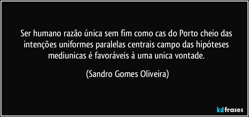 Ser humano razão única sem fim como cas do Porto cheio das intenções uniformes paralelas centrais campo das hipóteses mediunicas é favoráveis à uma unica vontade. (Sandro Gomes Oliveira)