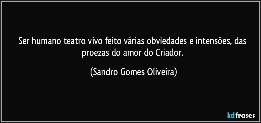 Ser humano teatro vivo feito várias obviedades e intensões, das proezas do amor do Criador. (Sandro Gomes Oliveira)