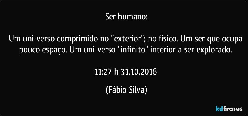 Ser humano:

Um uni-verso comprimido no "exterior";  no físico. Um ser que ocupa pouco espaço. Um uni-verso "infinito" interior a ser explorado. 

11:27 h 31.10.2016 (Fábio Silva)