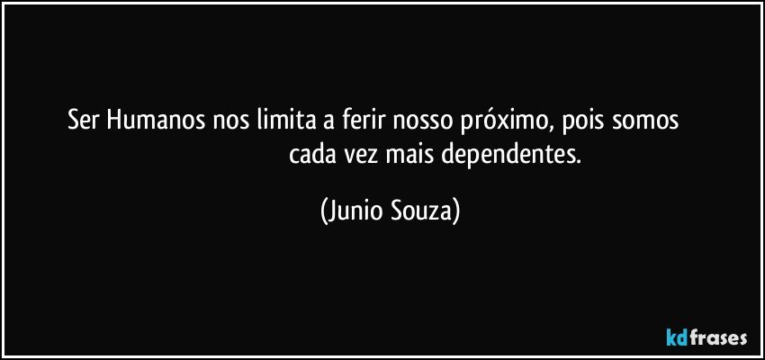 Ser Humanos nos limita a ferir nosso próximo, pois somos                                                                       cada vez mais dependentes. (Junio Souza)