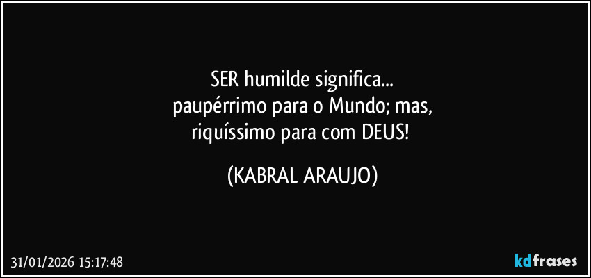 SER humilde significa...
paupérrimo para o Mundo; mas,
riquíssimo para com DEUS! (KABRAL ARAUJO)