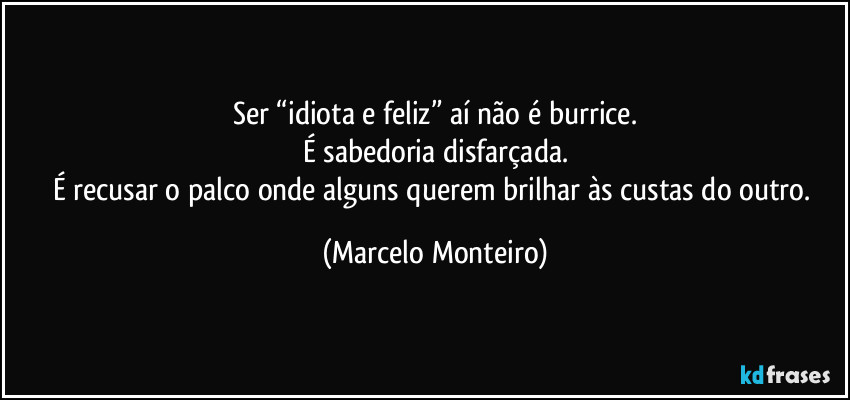 Ser “idiota e feliz” aí não é burrice.
É sabedoria disfarçada.
É recusar o palco onde alguns querem brilhar às custas do outro. (Marcelo Monteiro)