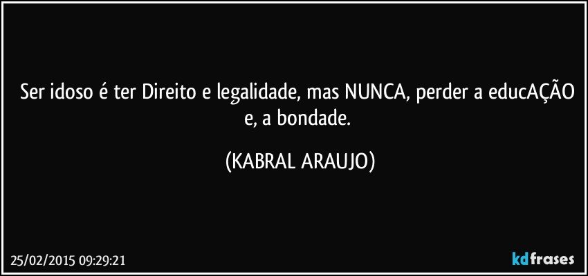 Ser idoso é ter Direito e legalidade, mas NUNCA, perder a educAÇÃO e, a bondade. (KABRAL ARAUJO)