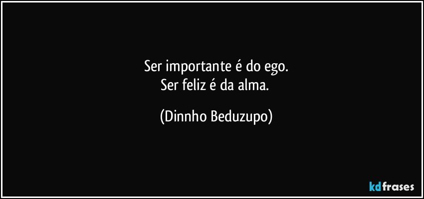 Ser importante é do ego.
Ser feliz é da alma. (Dinnho Beduzupo)