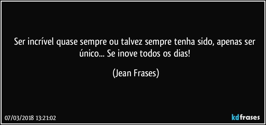 Ser incrível quase sempre ou talvez sempre tenha sido, apenas ser único... Se inove todos os dias! (Jean Frases)