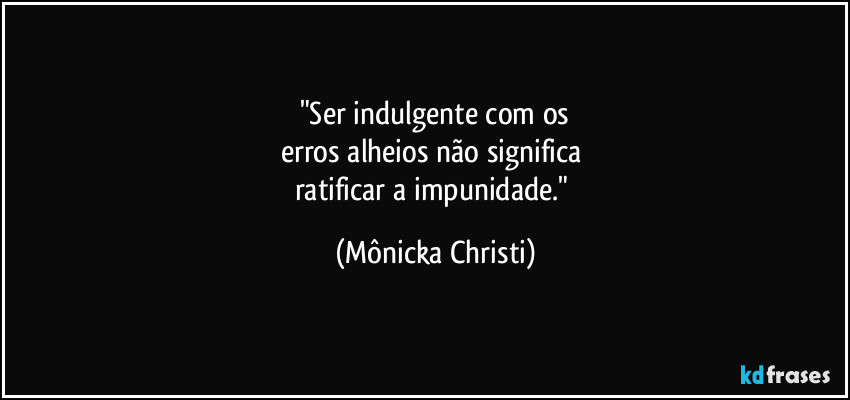"Ser indulgente com os
erros alheios não significa
ratificar a impunidade." (Mônicka Christi)