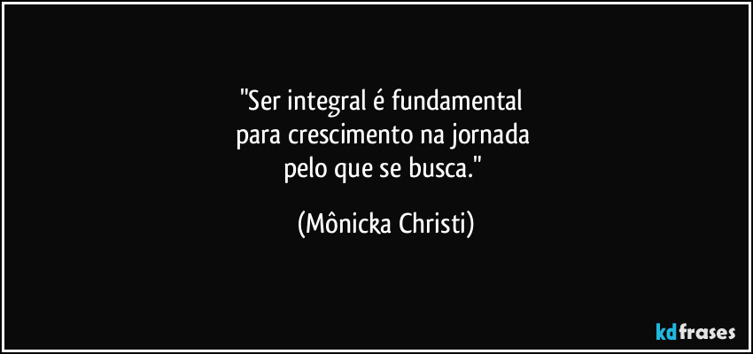 "Ser integral é fundamental 
para crescimento na jornada 
pelo que se busca." (Mônicka Christi)