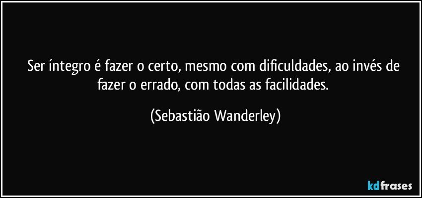 Ser íntegro é fazer o certo, mesmo com dificuldades, ao invés de fazer o errado, com todas as facilidades. (Sebastião Wanderley)