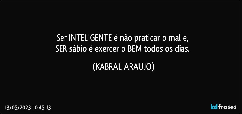 Ser INTELIGENTE é não praticar o mal e, 
SER sábio é exercer o BEM todos os dias. (KABRAL ARAUJO)